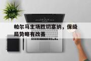 米兰体育登录-帕尔马主场胜切塞纳，保级局势略有改善