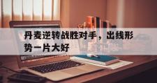 米兰体育登录-丹麦逆转战胜对手，出线形势一片大好