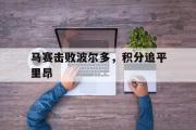 网页版,登录入口-马赛击败波尔多，积分追平里昂