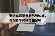 网页版,登录入口-斯洛文尼亚晋级气势如虹，晋级名单揭晓惊艳全场