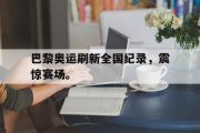 米兰体育中国官网-巴黎奥运刷新全国纪录，震惊赛场。
