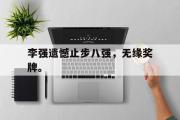 米兰体育登录-李强遗憾止步八强，无缘奖牌。