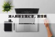 米兰体育登录-湖人刷新全国纪录，震惊赛场。