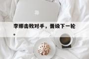 网页版,登录入口-李娜击败对手，晋级下一轮。