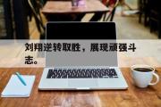 网页版,登录入口-刘翔逆转取胜，展现顽强斗志。