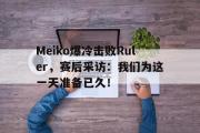 米兰体育登录-Meiko爆冷击败Ruler，赛后采访：我们为这一天准备已久！