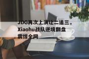 AC Milan Sports-JDG再次上演让二追三，Xiaohu战队逆境翻盘震惊全网