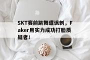 网页版,登录入口-SKT赛前跳舞遭讽刺，Faker用实力成功打脸质疑者！