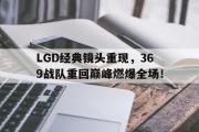 网页版,登录入口-LGD经典镜头重现，369战队重回巅峰燃爆全场！