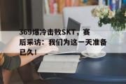 米兰体育登录-369爆冷击败SKT，赛后采访：我们为这一天准备已久！