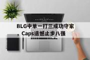 米兰体育中国官网-BLG中单一打三成功守家，Caps遗憾止步八强