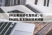 米兰体育登录-DK比赛延迟引发热议，GEN战队发文回应技术问题