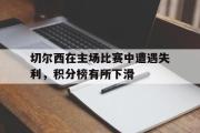 米兰体育中国官网-切尔西在主场比赛中遭遇失利，积分榜有所下滑