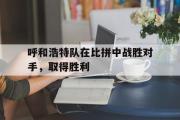 网页版,登录入口-呼和浩特队在比拼中战胜对手，取得胜利
