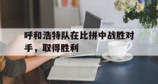 网页版,登录入口-呼和浩特队在比拼中战胜对手，取得胜利