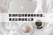 米兰体育登录-欧洲杯篮球赛事精彩纷呈，焦点比赛接连上演