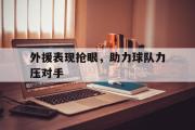 网页版,登录入口-外援表现抢眼，助力球队力压对手