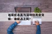 网页版,登录入口-石家庄永昌与深圳佳兆业交锋：谁能占上风？