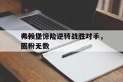 米兰体育中国官网-弗赖堡惊险逆转战胜对手，圈粉无数