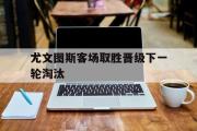 网页版,登录入口-尤文图斯客场取胜晋级下一轮淘汰