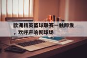 网页版,登录入口-欧洲精英篮球联赛一触即发，欢呼声响彻球场
