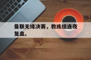 AC Milan Sports-曼联无缘决赛，教练组连夜复盘。