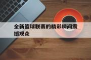 米兰体育登录-全新篮球联赛的精彩瞬间震撼观众