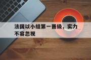 米兰体育中国官网-法国以小组第一晋级，实力不容忽视