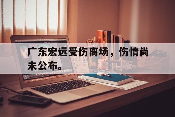 广东宏远受伤离场，伤情尚未公布。