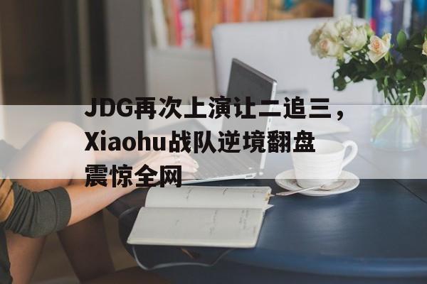 JDG再次上演让二追三，Xiaohu战队逆境翻盘震惊全网