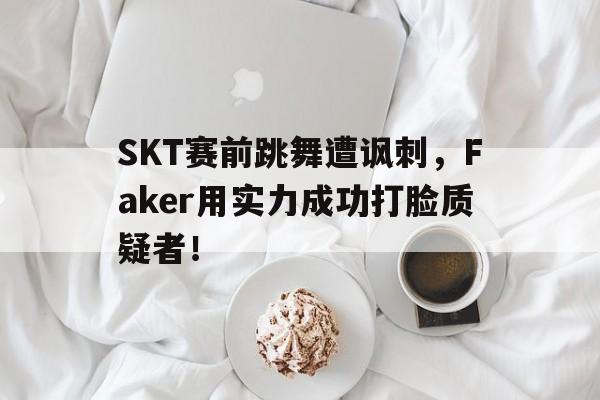 SKT赛前跳舞遭讽刺，Faker用实力成功打脸质疑者！