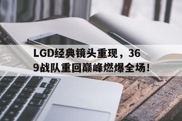 LGD经典镜头重现，369战队重回巅峰燃爆全场！