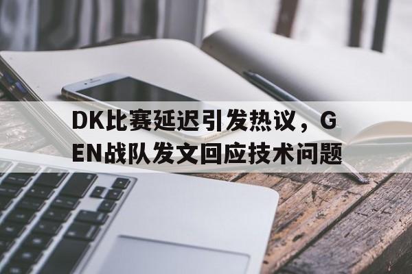 DK比赛延迟引发热议，GEN战队发文回应技术问题