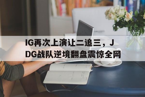IG再次上演让二追三，JDG战队逆境翻盘震惊全网