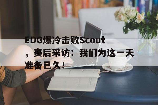 EDG爆冷击败Scout，赛后采访：我们为这一天准备已久！