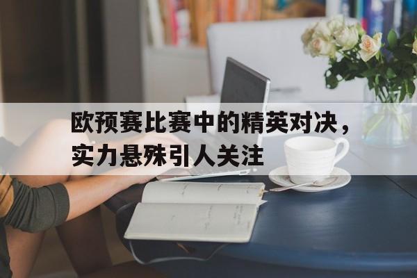 欧预赛比赛中的精英对决，实力悬殊引人关注