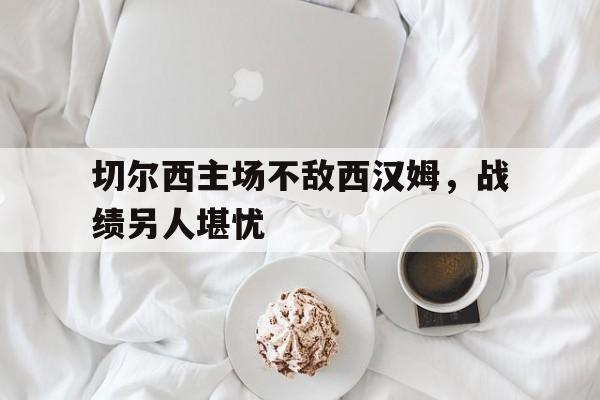 切尔西主场不敌西汉姆，战绩另人堪忧