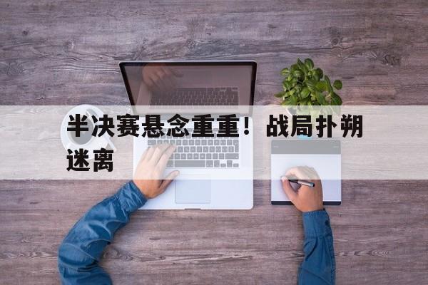 半决赛悬念重重！战局扑朔迷离